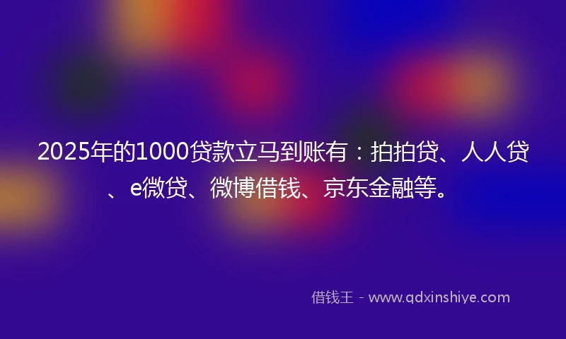 2025年的1000贷款立马到账有：拍拍贷、人人贷、e微贷、微博借钱、京东金融等。