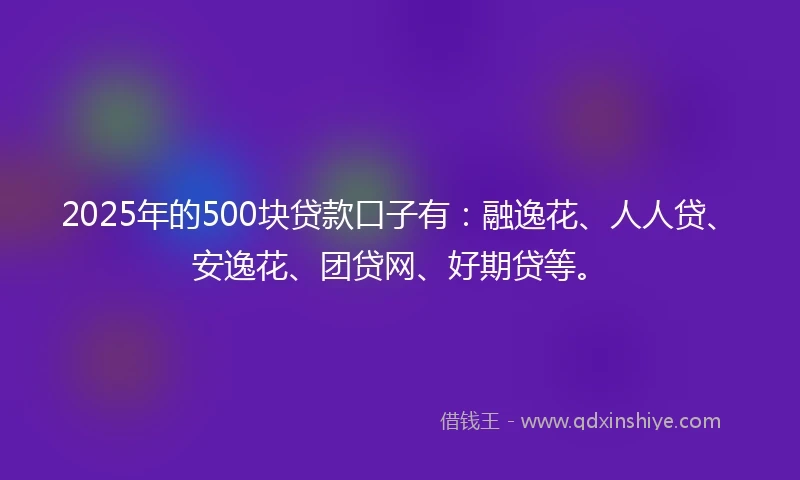 2025年的500块贷款口子有：融逸花、人人贷、安逸花、团贷网、好期贷等。