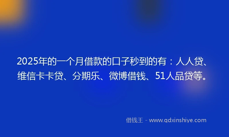 2025年的一个月借款的口子秒到的有：人人贷、维信卡卡贷、分期乐、微博借钱、51人品贷等。