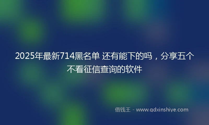 2025年最新714黑名单 还有能下的吗，分享五个不看征信查询的软件