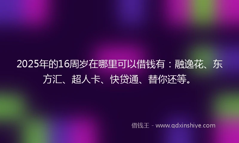 2025年的16周岁在哪里可以借钱有：融逸花、东方汇、超人卡、快贷通、替你还等。