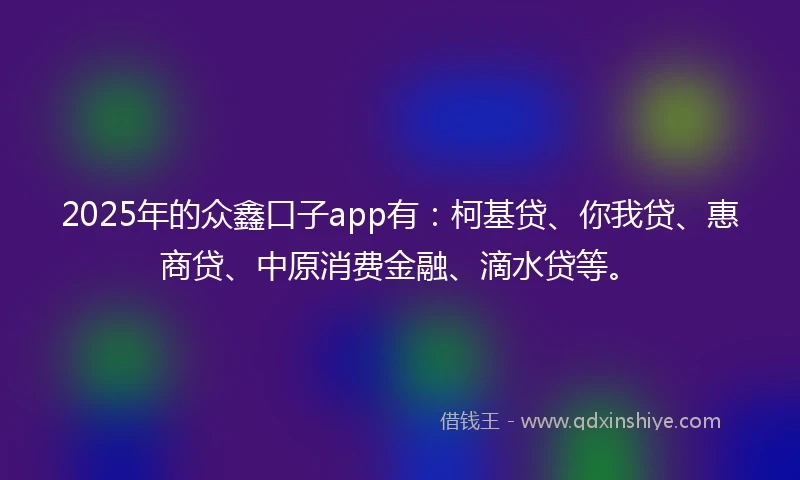 2025年的众鑫口子app有：柯基贷、你我贷、惠商贷、中原消费金融、滴水贷等。