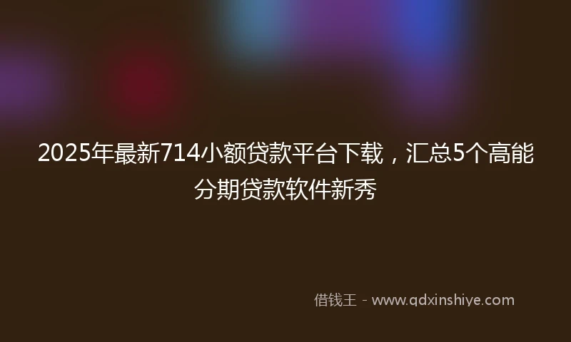2025年最新714小额贷款平台下载，汇总5个高能分期贷款软件新秀