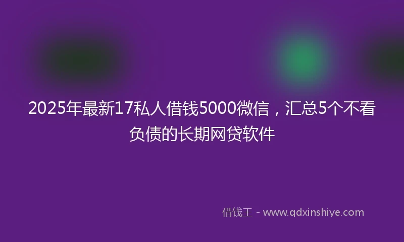 2025年最新17私人借钱5000微信，汇总5个不看负债的长期网贷软件