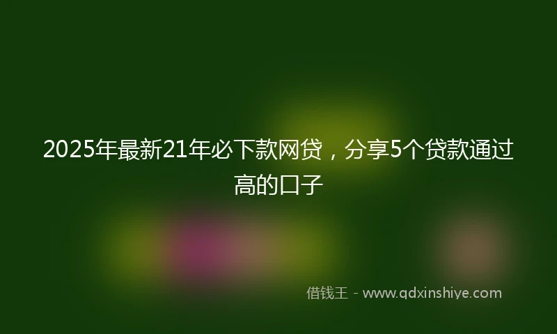 2025年最新21年必下款网贷，分享5个贷款通过高的口子