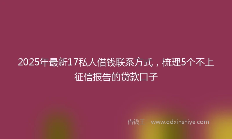 2025年最新17私人借钱联系方式，梳理5个不上征信报告的贷款口子