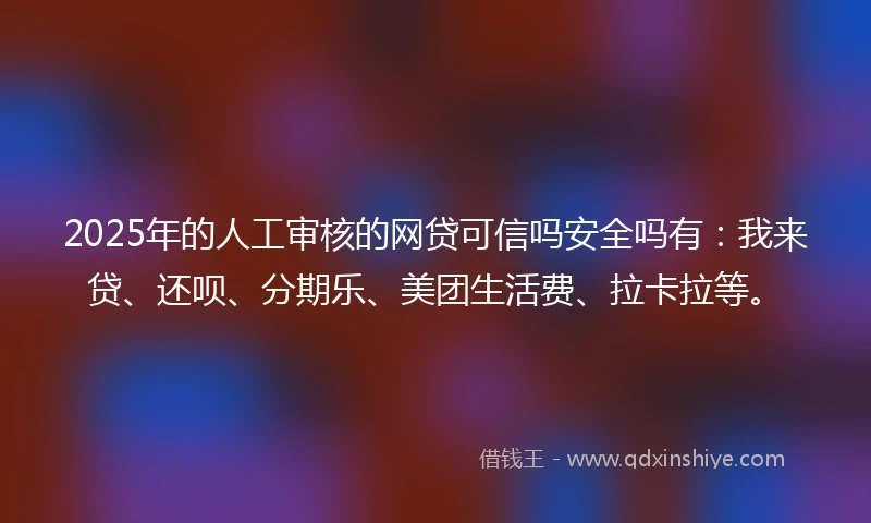 2025年的人工审核的网贷可信吗安全吗有：我来贷、还呗、分期乐、美团生活费、拉卡拉等。