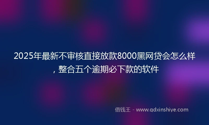 2025年最新不审核直接放款8000黑网贷会怎么样，整合五个逾期必下款的软件