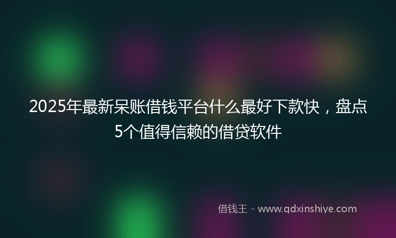 2025年最新呆账借钱平台什么最好下款快，盘点5个值得信赖的借贷软件