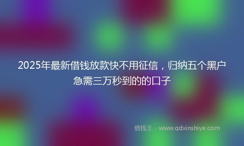 2025年最新借钱放款快不用征信，归纳五个黑户急需三万秒到的的口子