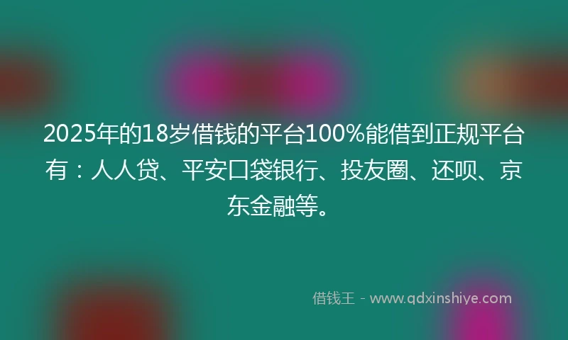 2025年的18岁借钱的平台100%能借到正规平台有：人人贷、平安口袋银行、投友圈、还呗、京东金融等。