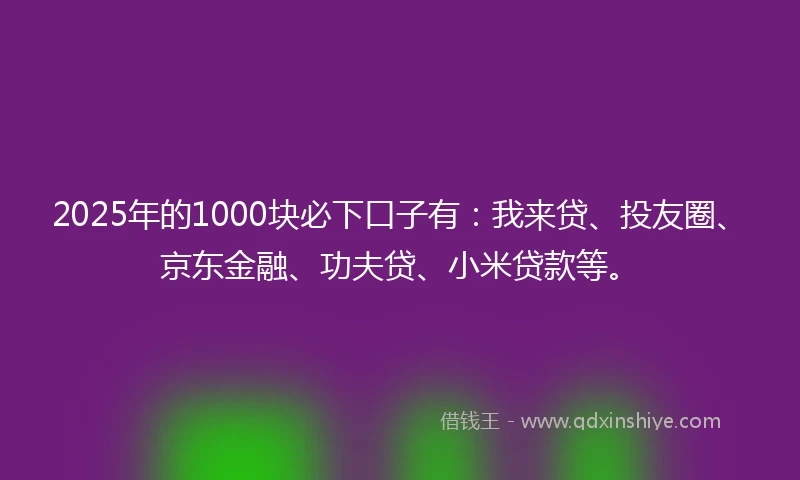 2025年的1000块必下口子有：我来贷、投友圈、京东金融、功夫贷、小米贷款等。