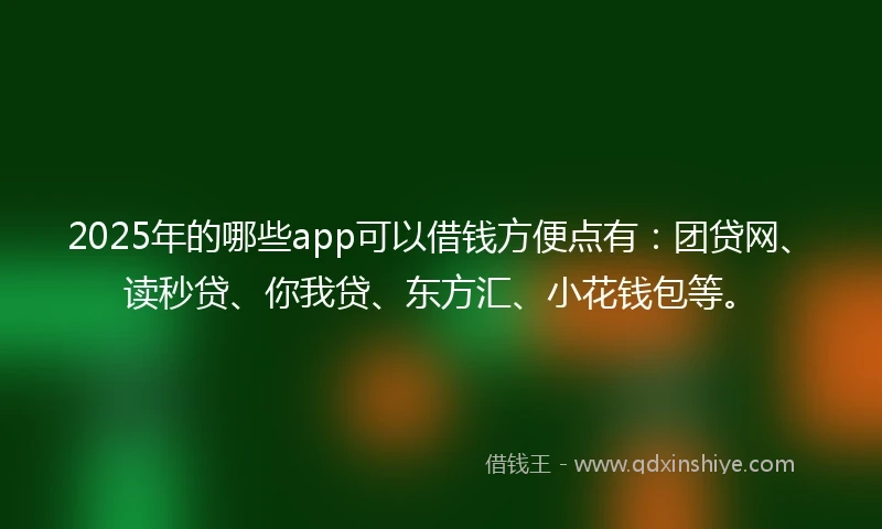 2025年的哪些app可以借钱方便点有：团贷网、读秒贷、你我贷、东方汇、小花钱包等。