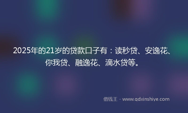 2025年的21岁的贷款口子有：读秒贷、安逸花、你我贷、融逸花、滴水贷等。