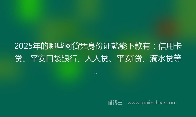 2025年的哪些网贷凭身份证就能下款有：信用卡贷、平安口袋银行、人人贷、平安i贷、滴水贷等。