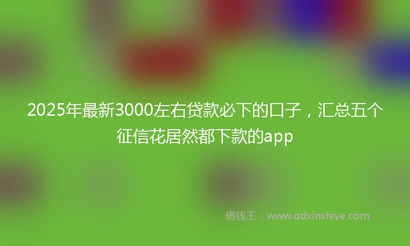 2025年最新3000左右贷款必下的口子，汇总五个征信花居然都下款的app