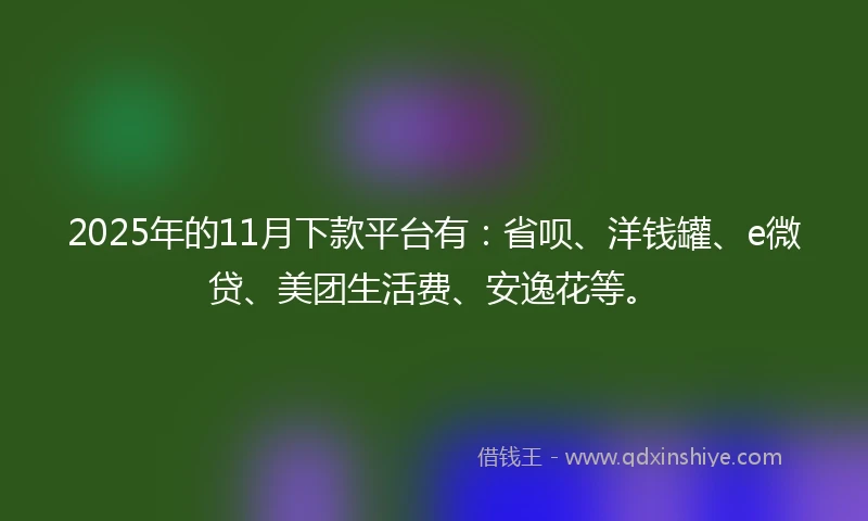 2025年的11月下款平台有：省呗、洋钱罐、e微贷、美团生活费、安逸花等。