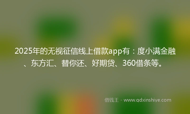 2025年的无视征信线上借款app有：度小满金融、东方汇、替你还、好期贷、360借条等。