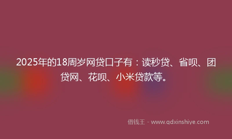 2025年的18周岁网贷口子有：读秒贷、省呗、团贷网、花呗、小米贷款等。