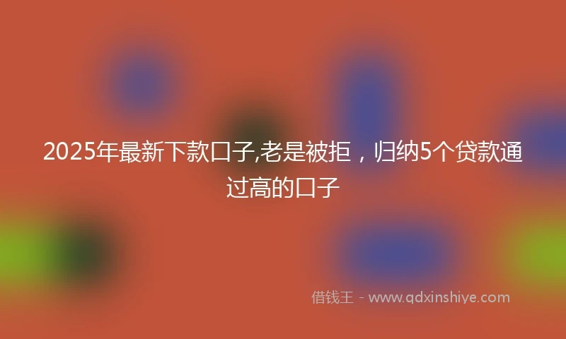 2025年最新下款口子,老是被拒，归纳5个贷款通过高的口子