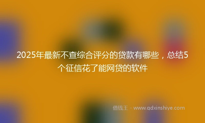2025年最新不查综合评分的贷款有哪些，总结5个征信花了能网贷的软件