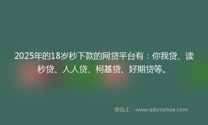 2025年的18岁秒下款的网贷平台有：你我贷、读秒贷、人人贷、柯基贷、好期贷等。