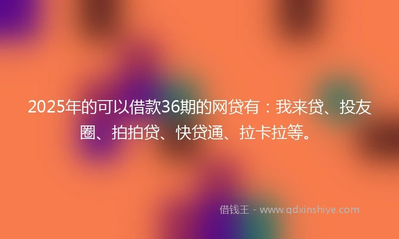 2025年的可以借款36期的网贷有：我来贷、投友圈、拍拍贷、快贷通、拉卡拉等。