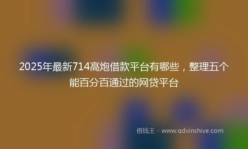 2025年最新714高炮借款平台有哪些，整理五个能百分百通过的网贷平台