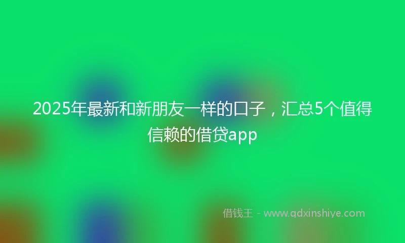 2025年最新和新朋友一样的口子，汇总5个值得信赖的借贷app