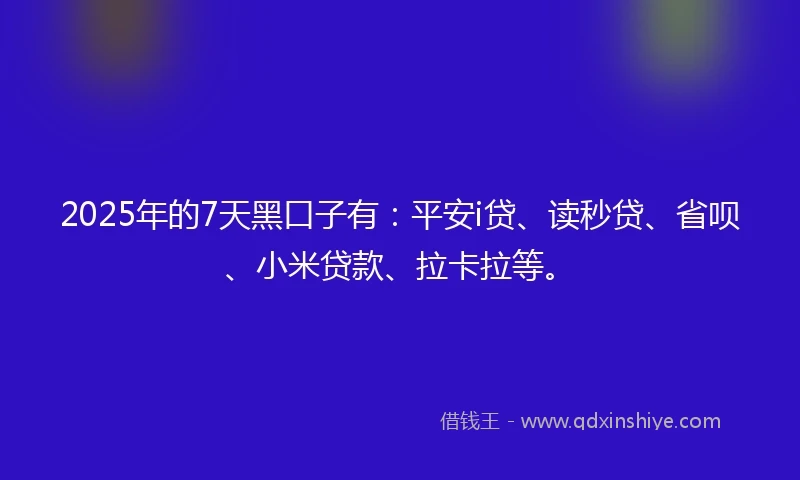 2025年的7天黑口子有：平安i贷、读秒贷、省呗、小米贷款、拉卡拉等。