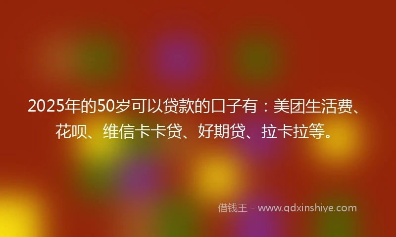 2025年的50岁可以贷款的口子有：美团生活费、花呗、维信卡卡贷、好期贷、拉卡拉等。
