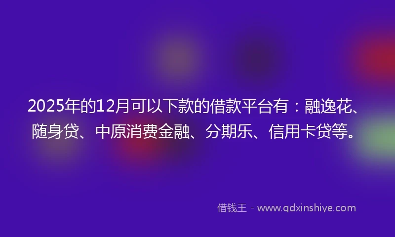 2025年的12月可以下款的借款平台有：融逸花、随身贷、中原消费金融、分期乐、信用卡贷等。