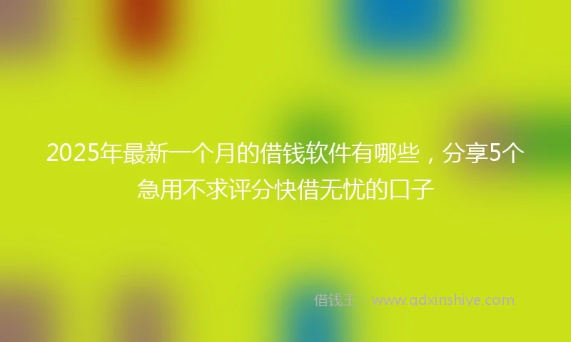 2025年最新一个月的借钱软件有哪些，分享5个急用不求评分快借无忧的口子
