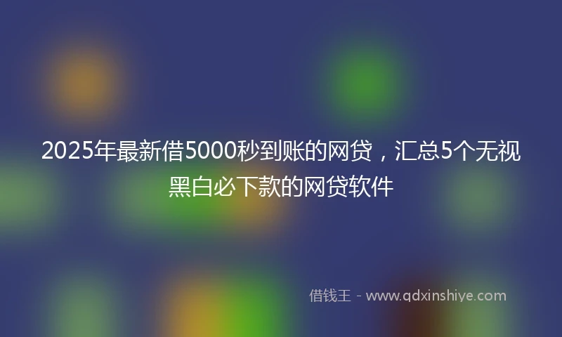 2025年最新借5000秒到账的网贷，汇总5个无视黑白必下款的网贷软件
