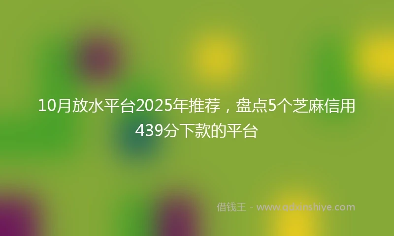 10月放水平台2025年推荐，盘点5个芝麻信用439分下款的平台