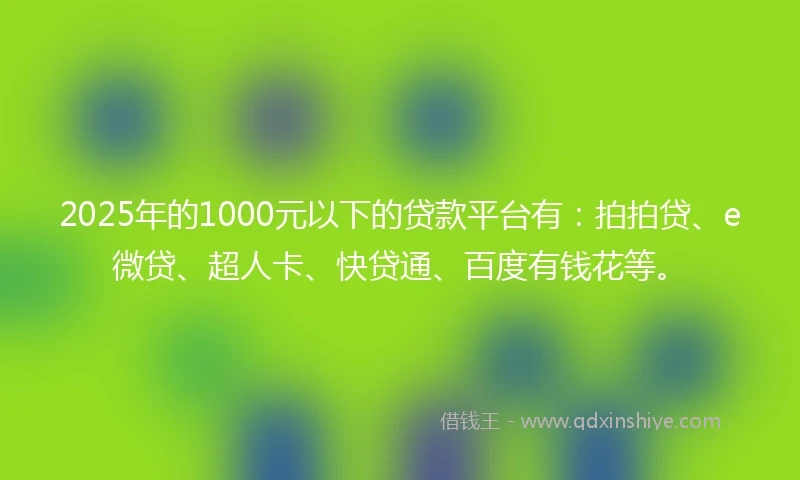 2025年的1000元以下的贷款平台有：拍拍贷、e微贷、超人卡、快贷通、百度有钱花等。