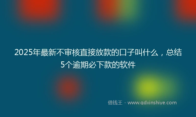 2025年最新不审核直接放款的口子叫什么，总结5个逾期必下款的软件