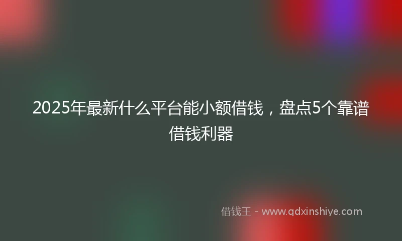 2025年最新什么平台能小额借钱，盘点5个靠谱借钱利器