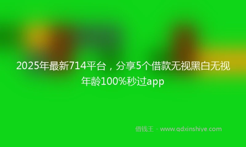 2025年最新714平台，分享5个借款无视黑白无视年龄100%秒过app