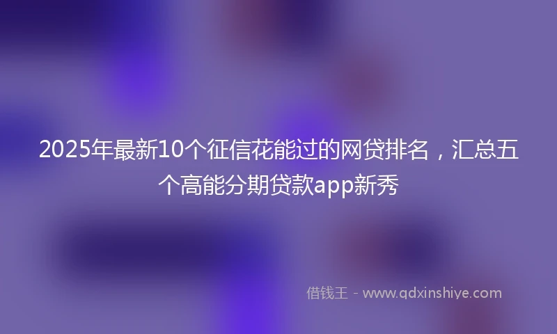 2025年最新10个征信花能过的网贷排名，汇总五个高能分期贷款app新秀