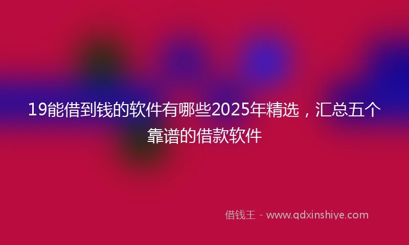 19能借到钱的软件有哪些2025年精选，汇总五个靠谱的借款软件