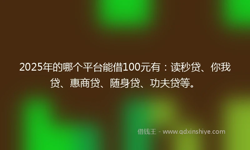 2025年的哪个平台能借100元有：读秒贷、你我贷、惠商贷、随身贷、功夫贷等。