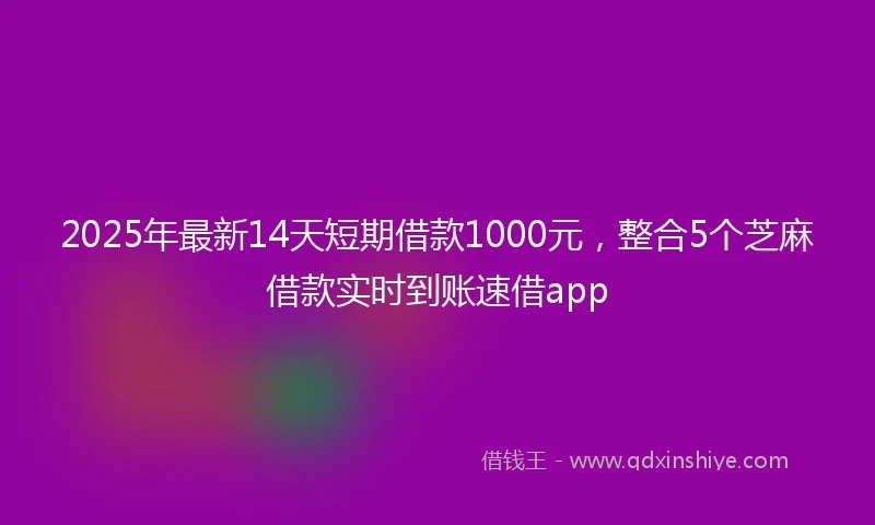 2025年最新14天短期借款1000元，整合5个芝麻借款实时到账速借app