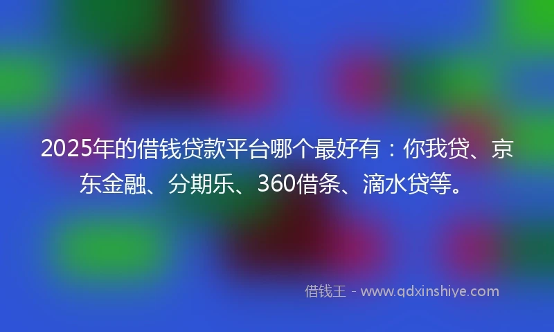 2025年的借钱贷款平台哪个最好有：你我贷、京东金融、分期乐、360借条、滴水贷等。
