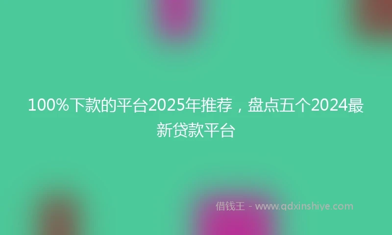 100%下款的平台2025年推荐，盘点五个2024最新贷款平台