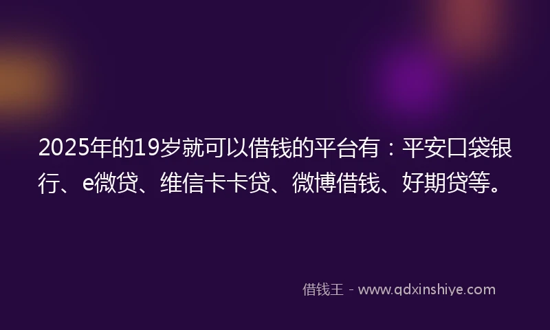 2025年的19岁就可以借钱的平台有：平安口袋银行、e微贷、维信卡卡贷、微博借钱、好期贷等。