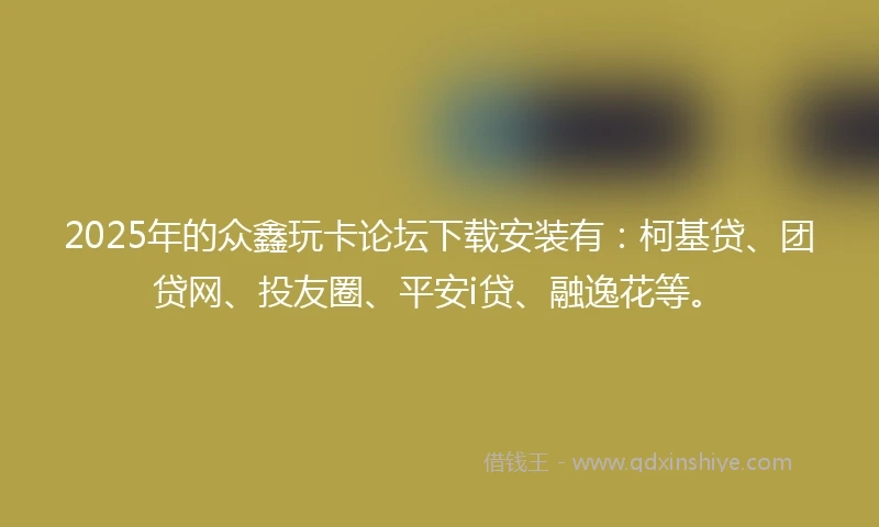 2025年的众鑫玩卡论坛下载安装有：柯基贷、团贷网、投友圈、平安i贷、融逸花等。
