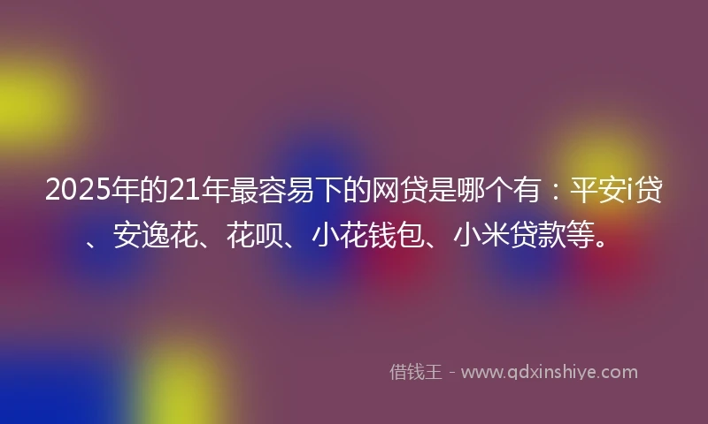 2025年的21年最容易下的网贷是哪个有：平安i贷、安逸花、花呗、小花钱包、小米贷款等。