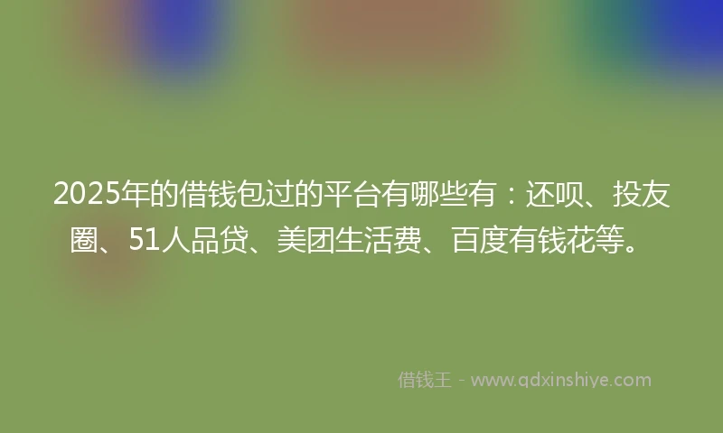 2025年的借钱包过的平台有哪些有：还呗、投友圈、51人品贷、美团生活费、百度有钱花等。