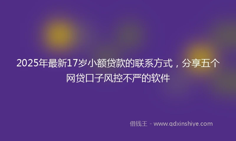 2025年最新17岁小额贷款的联系方式，分享五个网贷口子风控不严的软件